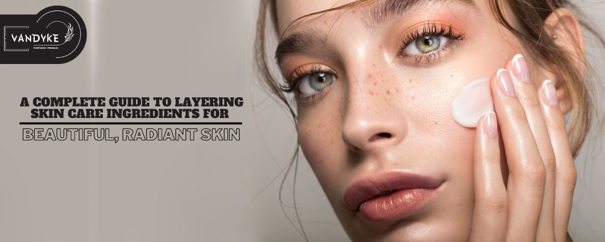 Layering Skin Care Ingredients for Beautiful, Radiant Skin - Vandyke