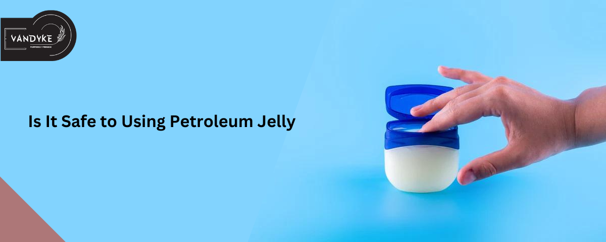 Is It Safe to Using Petroleum Jelly - Vandyke